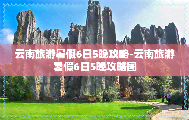 云南旅游暑假6日5晚攻略-云南旅游暑假6日5晚攻略图