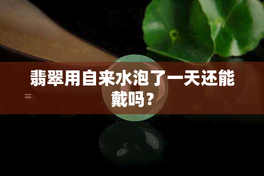 翡翠用自来水泡了一天还能戴吗？