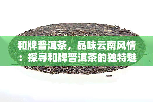 和牌普洱茶，品味云南风情：探寻和牌普洱茶的独特魅力