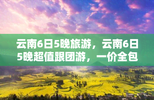 云南6日5晚旅游，云南6日5晚超值跟团游，一价全包，昆明大理丽江香格里拉，赠送价值120元的大型实景演出！