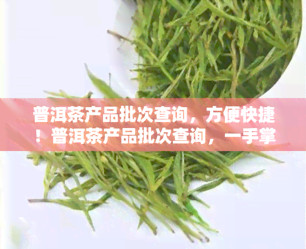 普洱茶产品批次查询，方便快捷！普洱茶产品批次查询，一手掌握最新信息