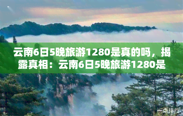 云南6日5晚旅游1280是真的吗，揭露真相：云南6日5晚旅游1280是否真实？