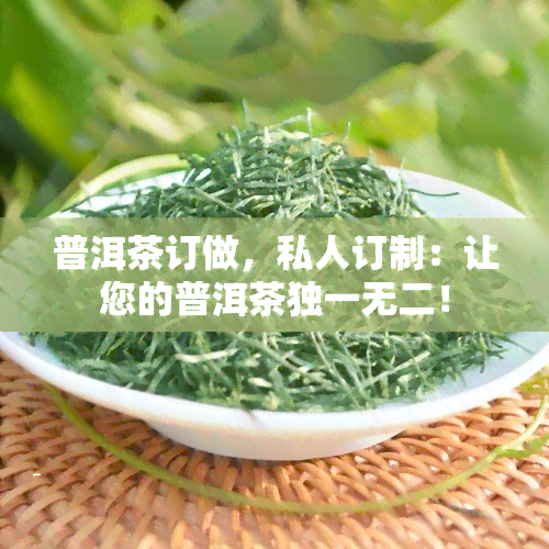 普洱茶订做，私人订制：让您的普洱茶独一无二！