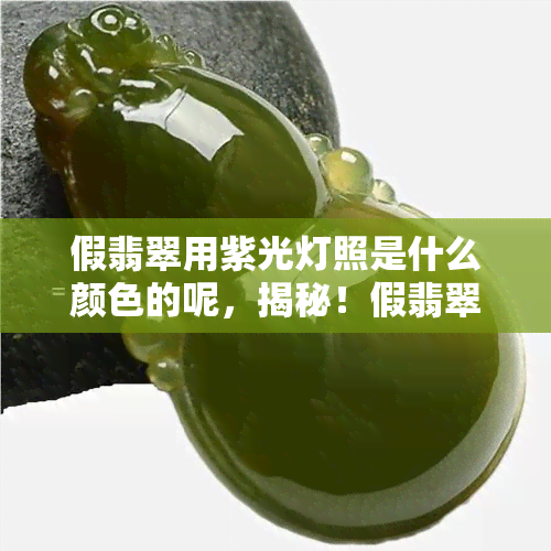 假翡翠用紫光灯照是什么颜色的呢，揭秘！假翡翠用紫光灯照射后的真实颜色