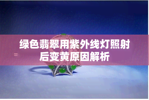 绿色翡翠用紫外线灯照射后变黄原因解析