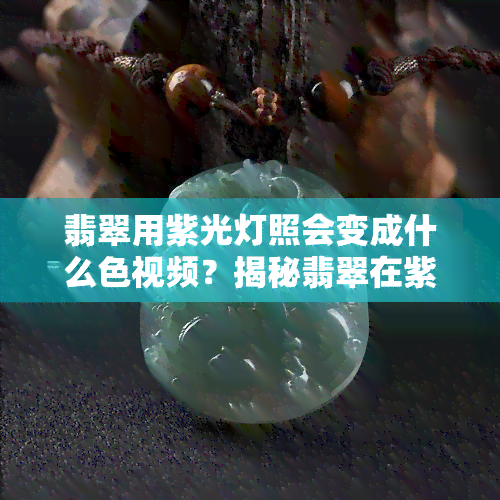 翡翠用紫光灯照会变成什么     ？揭秘翡翠在紫光下的神秘变化！