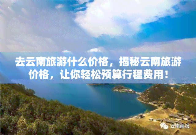 去云南旅游什么价格，揭秘云南旅游价格，让你轻松预算行程费用！