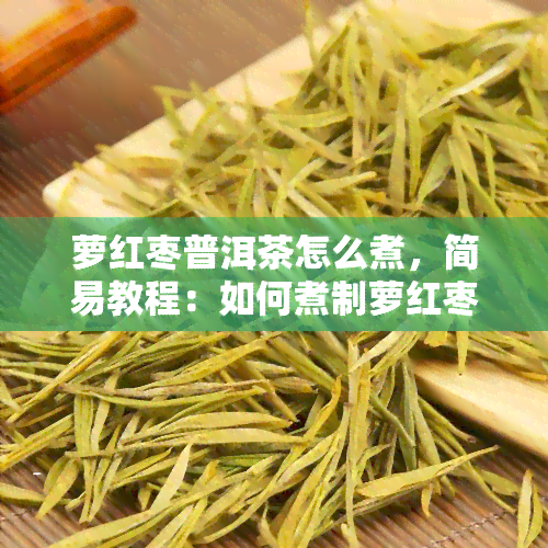 萝红枣普洱茶怎么煮，简易教程：如何煮制萝红枣普洱茶？