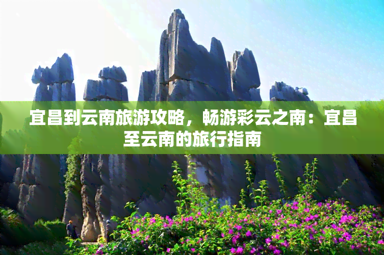 宜昌到云南旅游攻略，畅游彩云之南：宜昌至云南的旅行指南