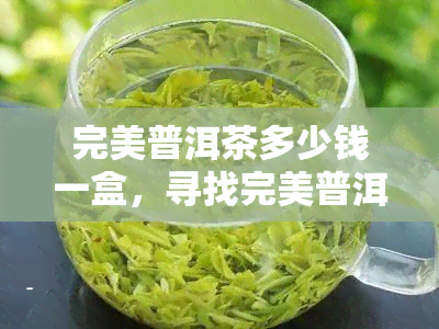 完美普洱茶多少钱一盒，寻找完美普洱茶？来看看这些优质茶叶，每盒价格一览！