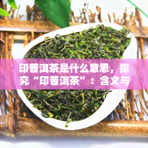 印普洱茶是什么意思，探究“印普洱茶”：含义与特点