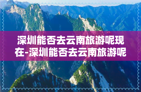 深圳能否去云南旅游呢现在-深圳能否去云南旅游呢现在有吗