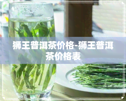 狮王普洱茶价格-狮王普洱茶价格表