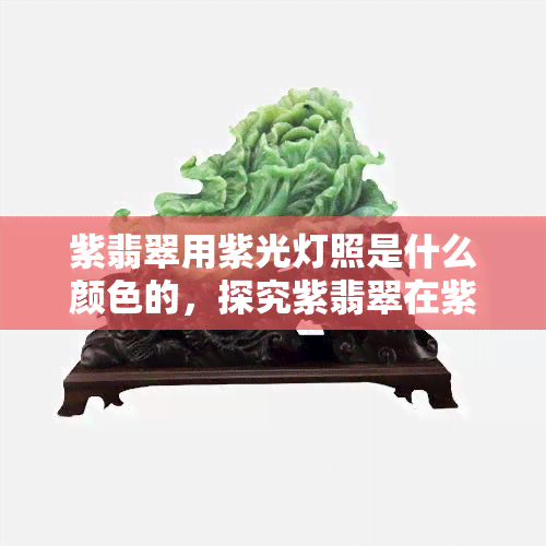 紫翡翠用紫光灯照是什么颜色的，探究紫翡翠在紫光灯下的神秘色彩