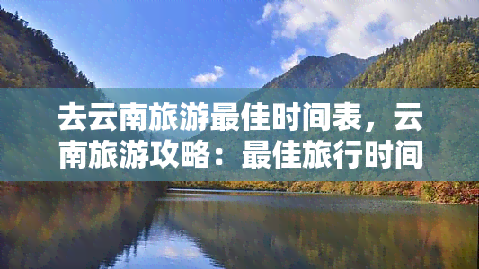 去云南旅游更佳时间表，云南旅游攻略：更佳旅行时间表一览