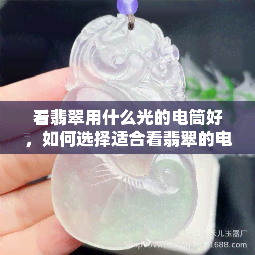 看翡翠用什么光的电筒好，如何选择适合看翡翠的电筒？关键因素解析