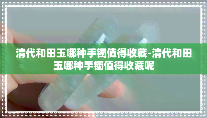 清代和田玉哪种手镯值得收藏-清代和田玉哪种手镯值得收藏呢