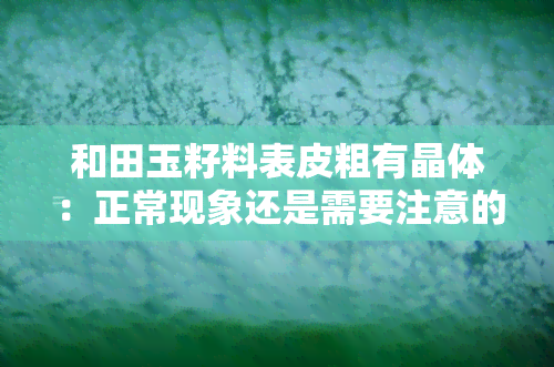 和田玉籽料表皮粗有晶体：正常现象还是需要注意的问题？