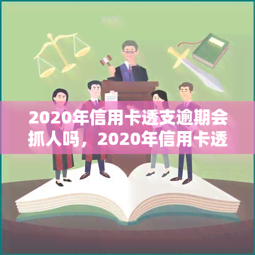 2020年信用卡透支逾期会抓人吗，2020年信用卡透支逾期是否会面临抓捕？