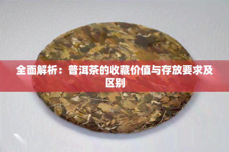 全面解析：普洱茶的收藏价值与存放要求及区别