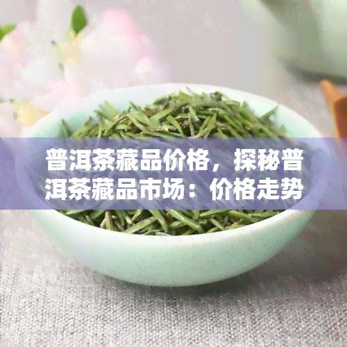 普洱茶藏品价格，探秘普洱茶藏品市场：价格走势与投资价值解析