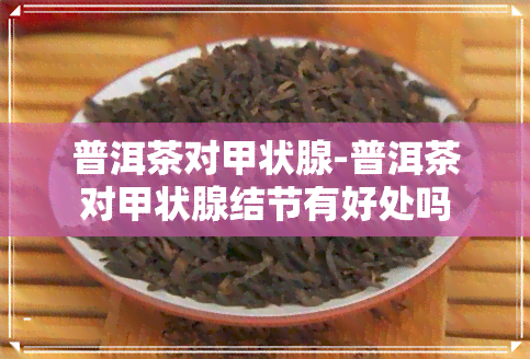 普洱茶对甲状腺-普洱茶对甲状腺结节有好处吗