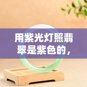 用紫光灯照翡翠是紫色的，揭秘翡翠鉴定：紫光灯下为何会呈现紫色？