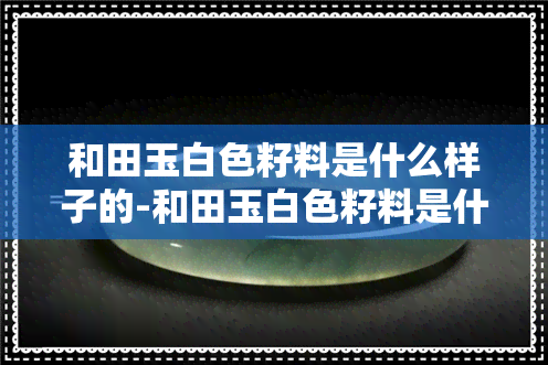 和田玉白色籽料是什么样子的-和田玉白色籽料是什么样子的图片