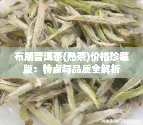 布朗普洱茶(熟茶)价格珍藏版：特点与品质全解析