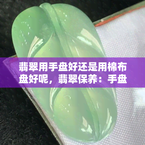 翡翠用手盘好还是用棉布盘好呢，翡翠保养：手盘与棉布盘哪种更好？