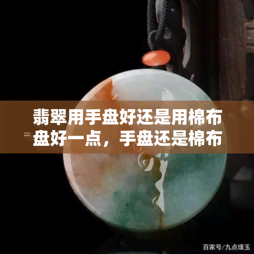 翡翠用手盘好还是用棉布盘好一点，手盘还是棉布盘？如何更好地保养你的翡翠？