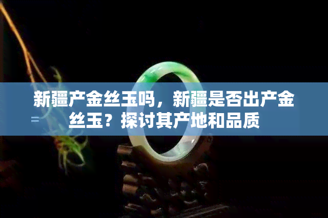 新疆产金丝玉吗，新疆是否出产金丝玉？探讨其产地和品质