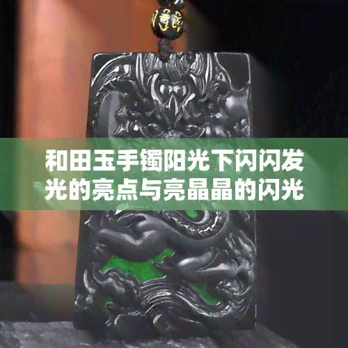 和田玉手镯阳光下闪闪发光的亮点与亮晶晶的闪光特性解析