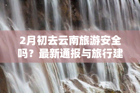 2月初去云南旅游安全吗？最新通报与旅行建议