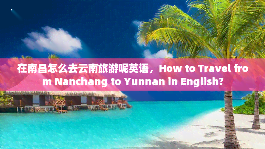 在南昌怎么去云南旅游呢英语，How to Travel from Nanchang to Yunnan in English?