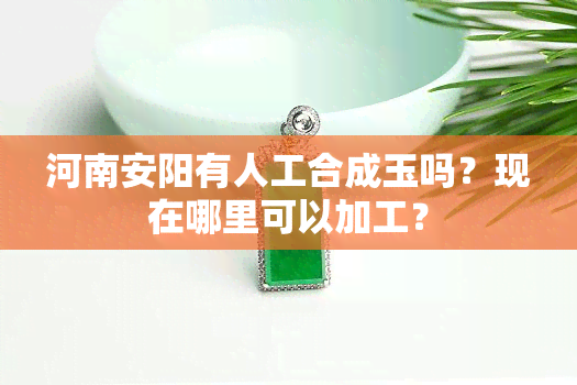 河南安阳有人工合成玉吗？现在哪里可以加工？