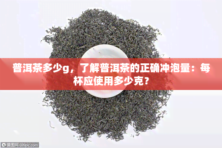 普洱茶多少g，了解普洱茶的正确冲泡量：每杯应使用多少克？