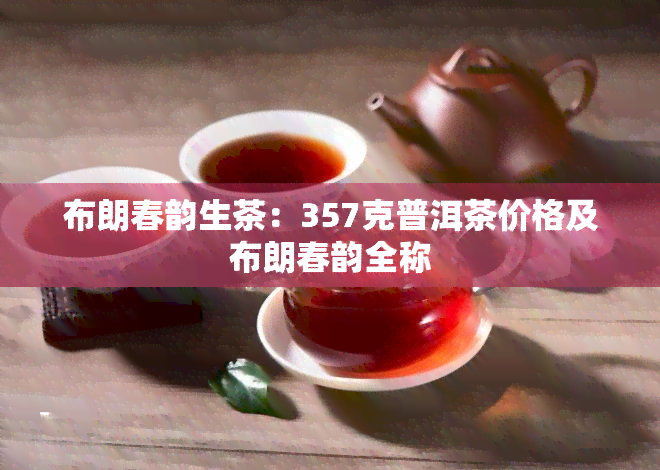 布朗春韵生茶：357克普洱茶价格及布朗春韵全称