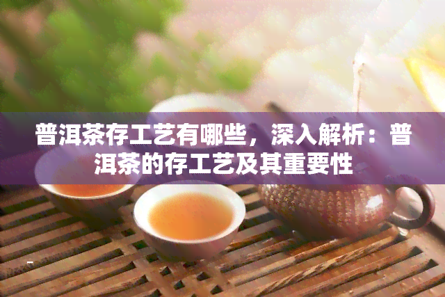 普洱茶存工艺有哪些，深入解析：普洱茶的存工艺及其重要性