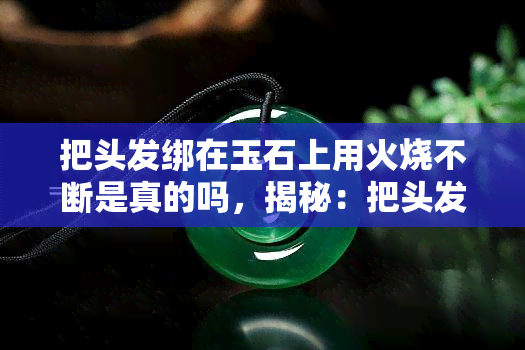 把头发绑在玉石上用火烧不断是真的吗，揭秘：把头发绑在玉石上用火烧不断是否真实？