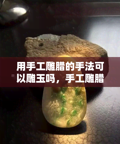 用手工雕腊的手法可以雕玉吗，手工雕腊：雕琢玉石的新手法