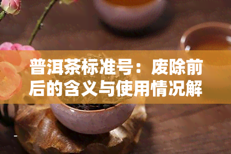 普洱茶标准号：废除前后的含义与使用情况解析