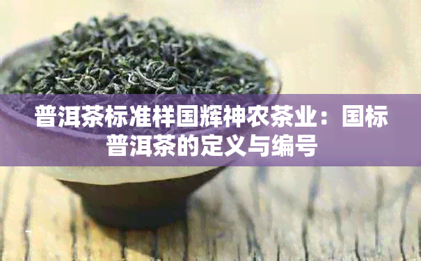 普洱茶标准样国辉神农茶业：国标普洱茶的定义与编号