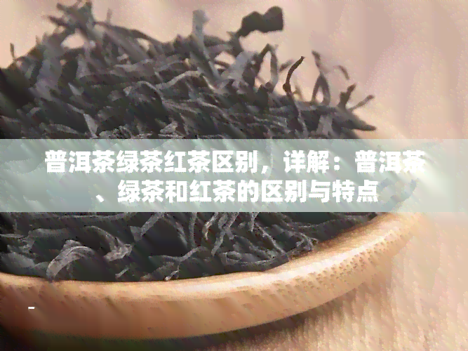 普洱茶绿茶红茶区别，详解：普洱茶、绿茶和红茶的区别与特点