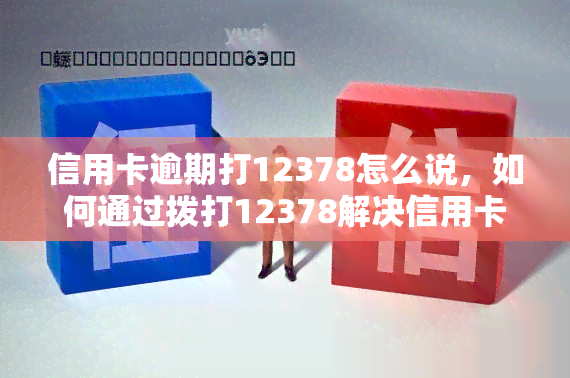 信用卡逾期打12378怎么说，如何通过拨打12378解决信用卡逾期问题？