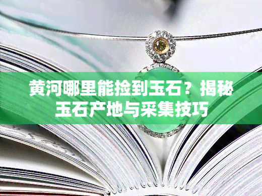 黄河哪里能捡到玉石？揭秘玉石产地与采集技巧