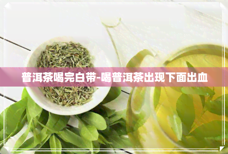 普洱茶喝完白带-喝普洱茶出现下面出血