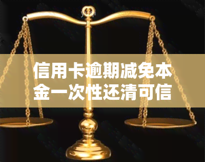 信用卡逾期减免本金一次性还清可信吗？还有其他费用吗？2020年标准及真实性解析