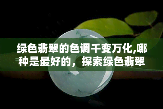 绿色翡翠的色调千变万化,哪种是更好的，探索绿色翡翠之谜：千变万化的色调，哪种最珍贵？