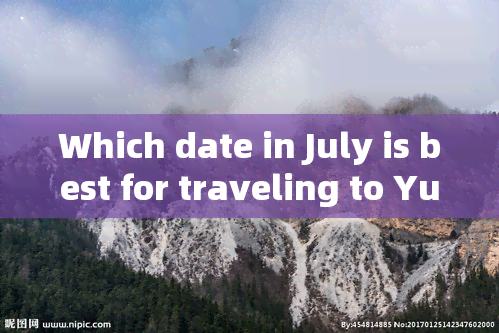 Which date in July is best for traveling to Yunnan, China?